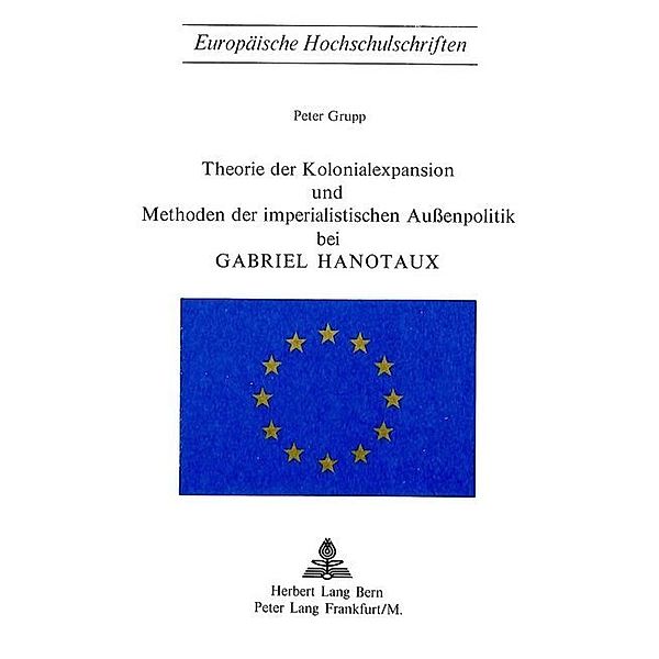 Theorie der Kolonialexpansion und Methoden der imperialistischen Aussenpolitik bei Gabriel Hanotaux, Peter Grupp