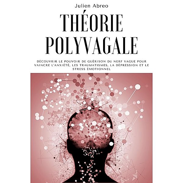 Théorie polyvagale: Découvrir le pouvoir de guérison du nerf vague pour vaincre l'anxiété, les traumatismes, la dépression et le stress émotionnel, Julien Abreo