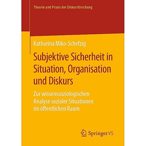 Theorie und Praxis der Diskursforschung / Subjektive Sicherheit in Situation, Organisation und Diskurs, Katharina Miko-Schefzig