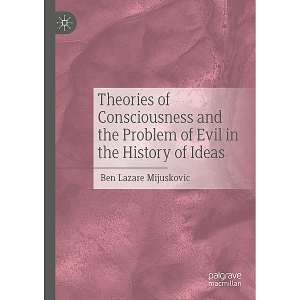 Theories of Consciousness and the Problem of Evil in the History of Ideas, Ben Lazare Mijuskovic