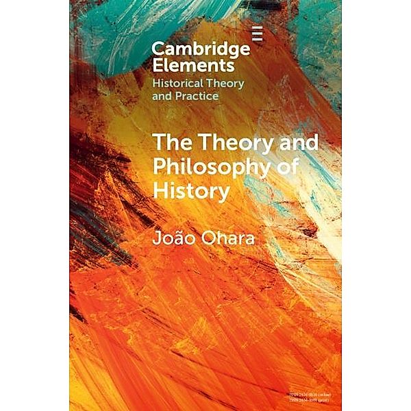 Theory and Philosophy of History / Elements in Historical Theory and Practice, Joao Ohara