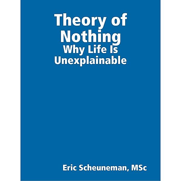 Theory of Nothing: Why Life Is Unexplainable, Eric Scheuneman