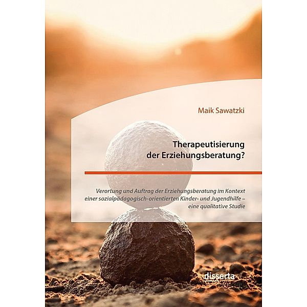 Therapeutisierung der Erziehungsberatung? Verortung und Auftrag der Erziehungsberatung im Kontext einer sozialpädagogisch-orientierten Kinder- und Jugendhilfe - eine qualitative Studie, Maik Sawatzki