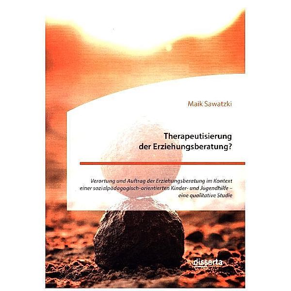 Therapeutisierung der Erziehungsberatung? Verortung und Auftrag der Erziehungsberatung im Kontext einer sozialpädagogisch-orientierten Kinder- und Jugendhilfe - eine qualitative Studie, Maik Sawatzki