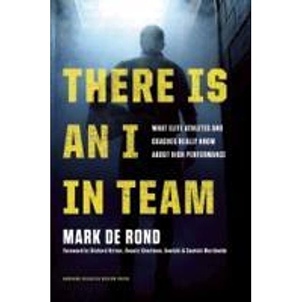 There Is an I in Team: What Elite Athletes and Coaches Really Know about High Performance, Mark De Rond