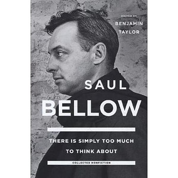 There Is Simply Too Much to Think About, Saul Bellow