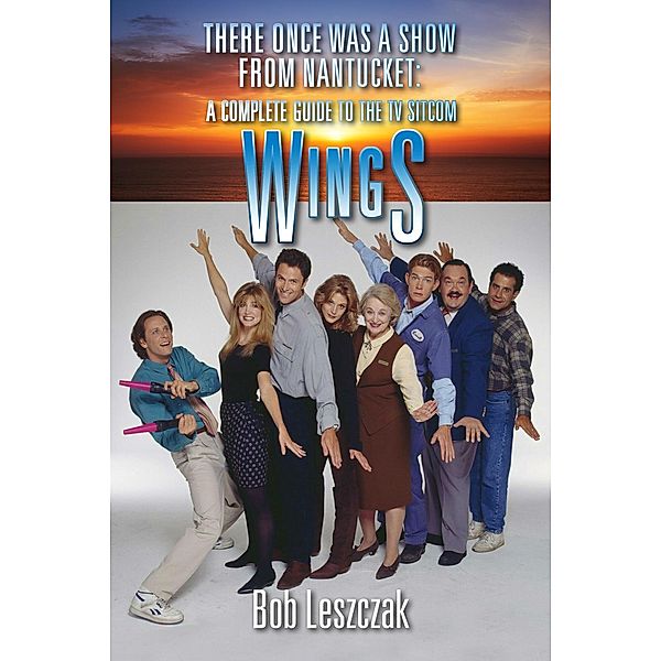 There Once Was a Show from Nantucket: A Complete Guide to the TV Sitcom Wings, Bob Leszczak