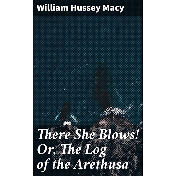 There She Blows! Or, The Log of the Arethusa, William Hussey Macy