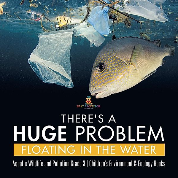 There's a Huge Problem Floating in the Water | Aquatic Wildlife and Pollution Grade 3 | Children's Environment & Ecology Books / Baby Professor, Baby