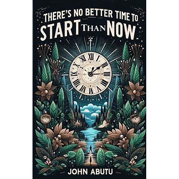 There's No Better Time To Start Than Now Is a guiding light, illuminating the path to success, fulfillment, and personal growth., John Abutu