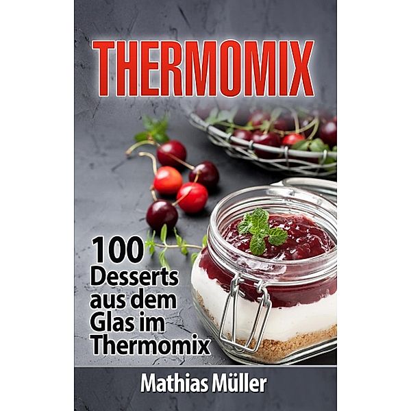 Thermomix: 100 Desserts aus dem Glas im Thermomix, Mathias Müller