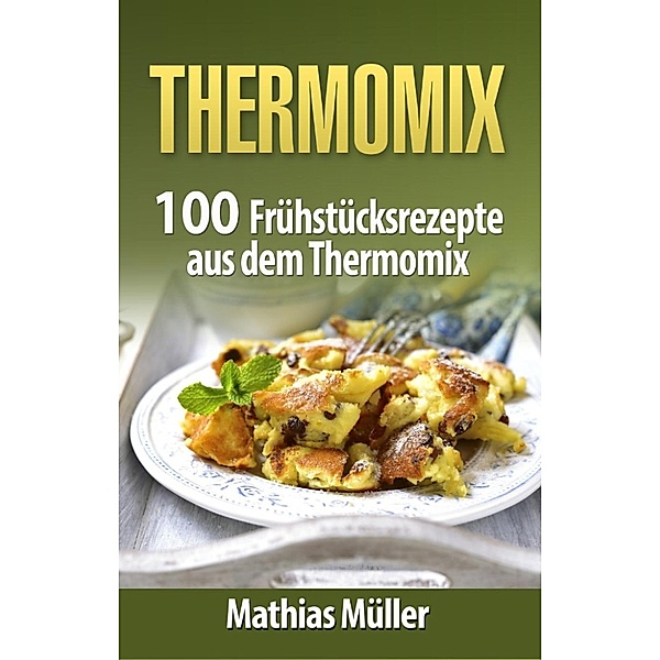 Thermomix: 100 Frühstücksrezepte aus dem Thermomix, Mathias Müller