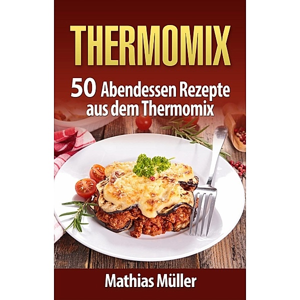 Thermomix: 50 Abendessen Rezepte aus dem Thermomix, Mathias Müller