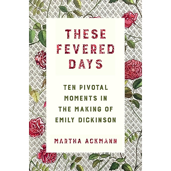 These Fevered Days: Ten Pivotal Moments in the Making of Emily Dickinson, Martha Ackmann