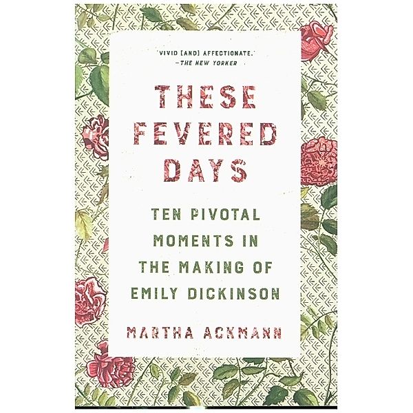 These Fevered Days - Ten Pivotal Moments in the Making of Emily Dickinson, Martha Ackmann