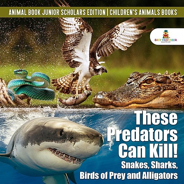 These Predators Can Kill! Snakes, Sharks, Birds of Prey and Alligators | Animal Book Junior Scholars Edition | Children's Animals Books, Baby