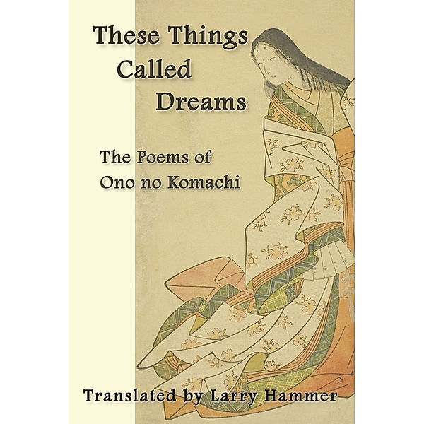 These Things Called Dreams: The Poems of Ono no Komachi, Larry Hammer