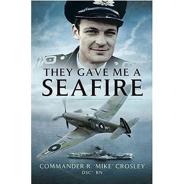 They Gave me a Seafire, Commander R 'Mike' Crosley DSC RN