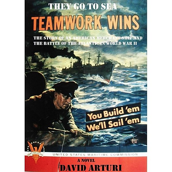 They Go To Sea: The Story of an American Merchant Ship and the Battle of the Atlantic in WWII, David Arturi