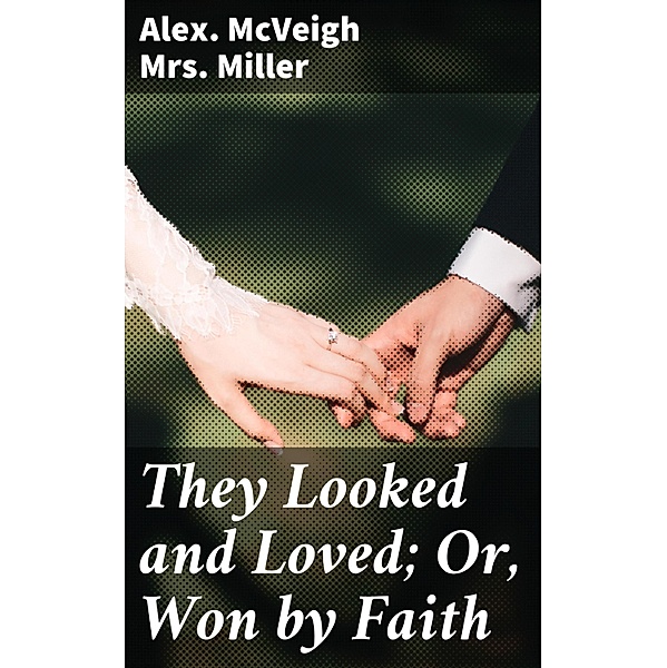 They Looked and Loved; Or, Won by Faith, Alex. McVeigh Miller