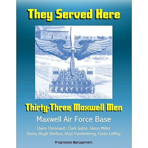 They Served Here: Thirty-Three Maxwell Men - Maxwell Air Force Base, Claire Chennault, Clark Gable, Glenn Miller, Henry Hugh Shelton, Hoyt Vandenberg, Curtis LeMay