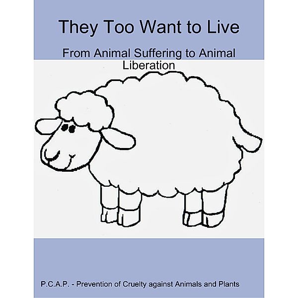 They Too Want to Live - From Animal Suffering to Animal Liberation, P. C. A. P. Prevention of Cruelty against Animals and Plants