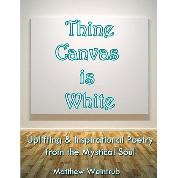 Thine Canvas is White: Uplifting & Inspirational Poetry From the Mystical Soul / Matthew Weintrub, Matthew Weintrub