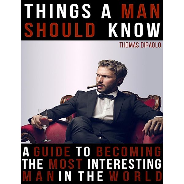 Things a Man Shoud Know: A Guide to Becoming the Most Interesting Man in the World, Thomas DiPaolo