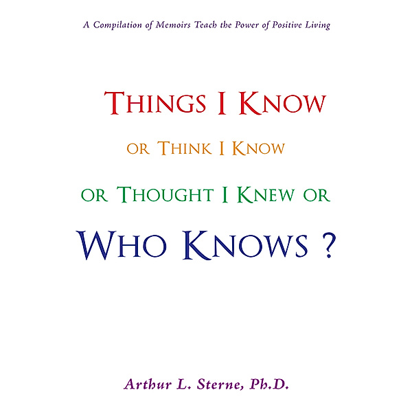 Things I Know or Think I Know or Thought I Knew or Who Knows?, Arthur L. Sterne