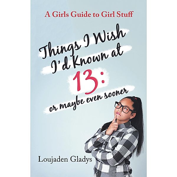 Things I Wish I'D Known at 13: or Maybe Even Sooner, Loujaden Gladys