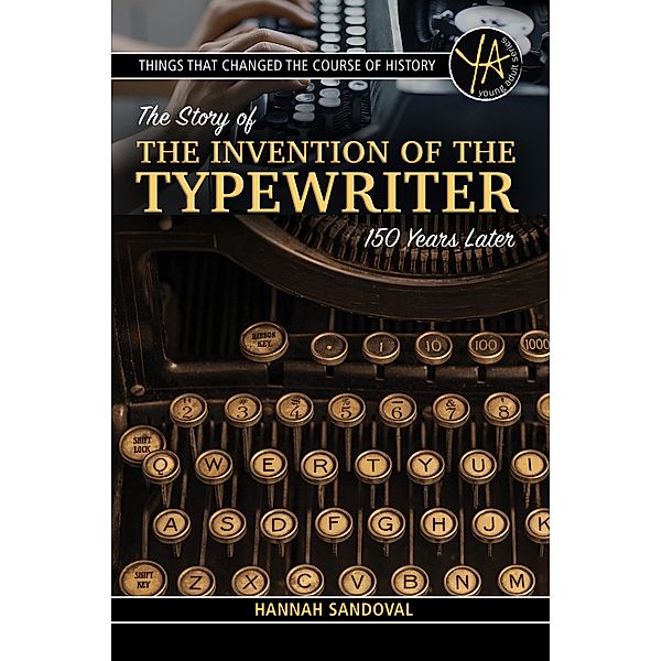 Things That Changed the Course of History The Story of the Invention of the Typewriter 150 Years Later, Hannah Sandoval