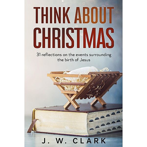 Think About Christmas: 31 Reflections on the Events Surrounding the Birth of Jesus / Think About, J. W. Clark