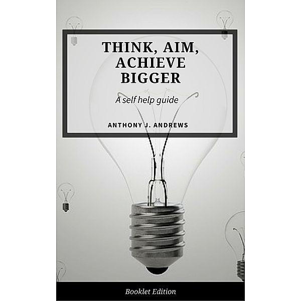 Think, Aim, Achieve Bigger (Self Help), Anthony J. Andrews