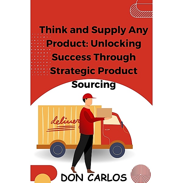 Think and Supply Any Product: Unlocking Success Through Strategic Product Sourcing, Don Carlos
