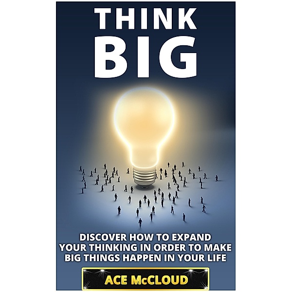 Think Big: Discover How To Expand Your Thinking In Order To Make Big Things Happen In Your Life, Ace Mccloud