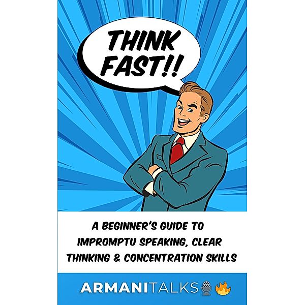 Think Fast!! A Beginner's Guide to Impromptu Speaking, Clear Thinking, and Concentration Skills, Armani Talks