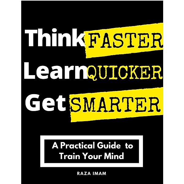 Think Faster, Learn Quicker, Get Smarter: A Practical Guide to Train Your Mind, Raza Imam