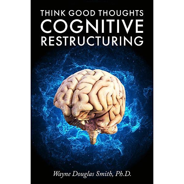 Think Good Thoughts: Cognitive Restructuring, Wayne Douglas Smith