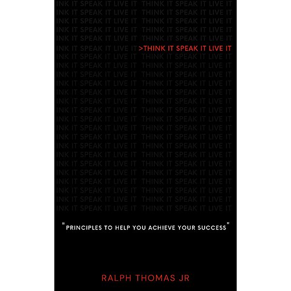 Think it. Speak it. Live it. Principles to help YOU achieve YOUR success, Ralph Thomas Jr