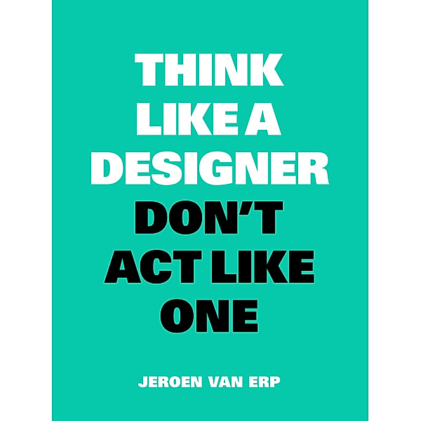 Think Like a Designer, Don't Act Like One, Jeroen van Erp