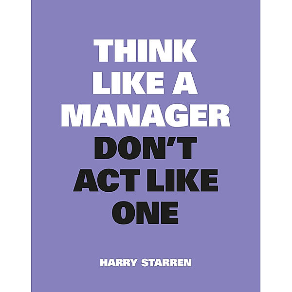 Think Like a Manager, Don't Act Like One, Harry Starren