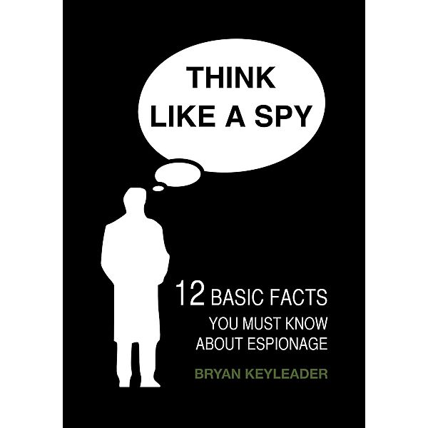 Think Like a Spy: 12 Basic Facts You Must Know about Espionage, Bryan Keyleader