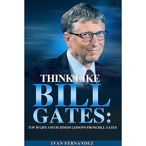 Think Like Bill Gates: Top 30 Life and Business Lessons from Bill Gates, Ivan Fernandez
