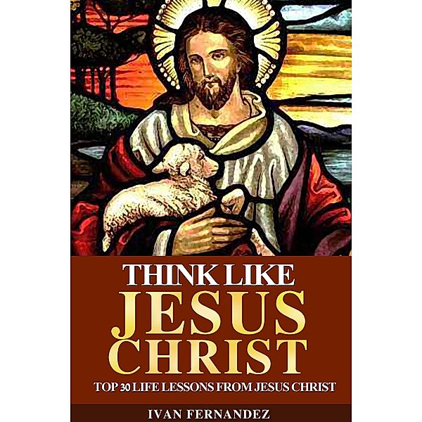 Think Like Jesus Christ: Top 30 Life Lessons from Jesus Christ, Ivan Fernandez