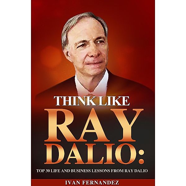 Think Like Ray Dalio: Top 30 Life and Business Lessons from Ray Dalio, Ivan Fernandez