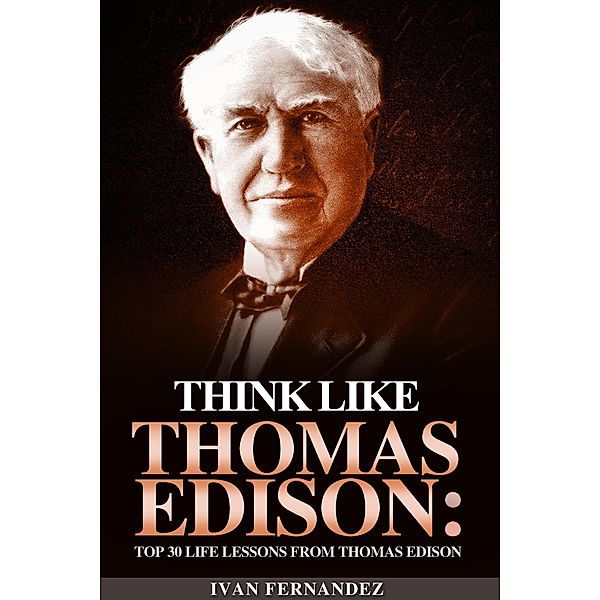 Think Like Thomas Edison: Top 30 Life Lessons from Thomas Edison, Ivan Fernandez