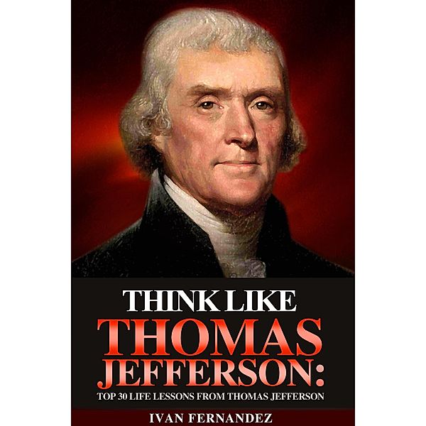 Think Like Thomas Jefferson: Top 30 Life Lessons from Thomas Jefferson, Ivan Fernandez