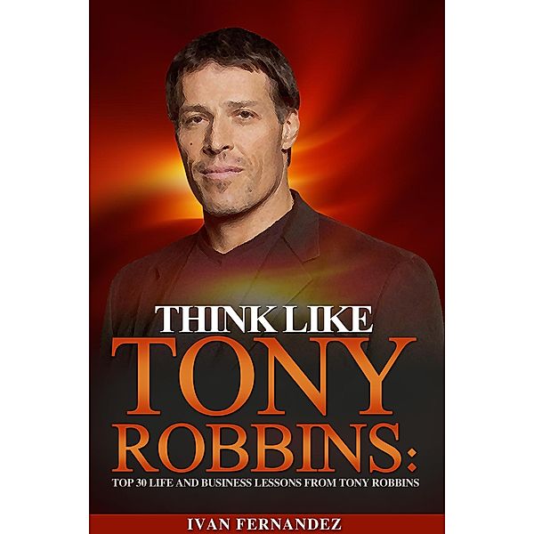 Think Like Tony Robbins: Top 30 Life and Business Lessons from Tony Robbins, Ivan Fernandez