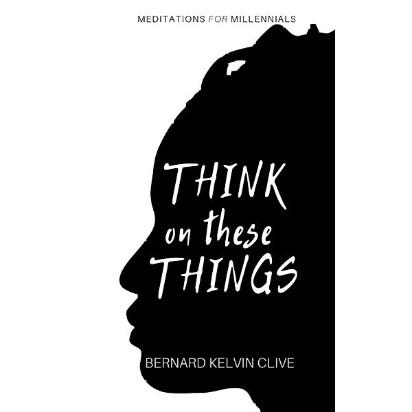 Think On These Things: Meditations for Millennials, Bernard Kelvin Clive