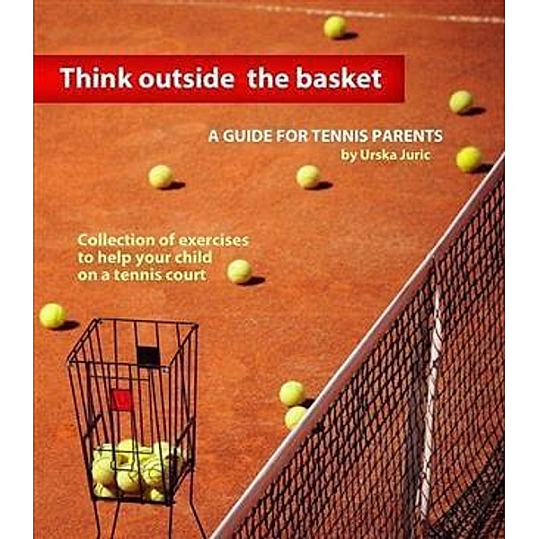 Think Outside the Basket: A Guide for Tennis Parents, Urska Juric